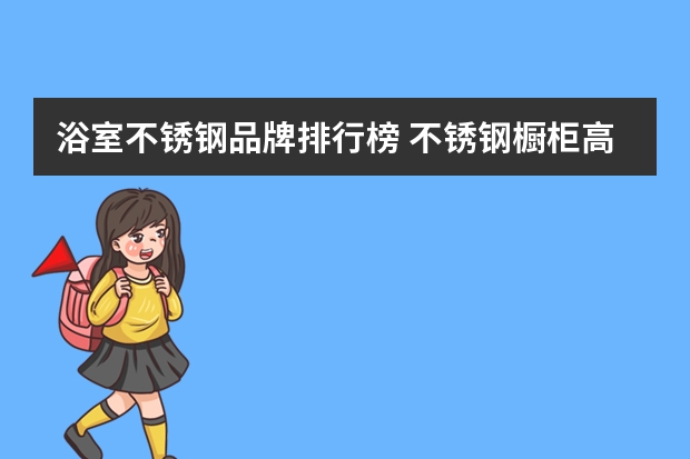 浴室不锈钢品牌排行榜 不锈钢橱柜高端品牌排行榜有哪些？