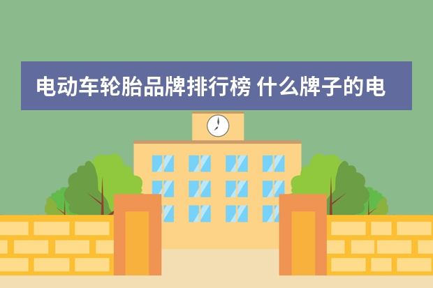 电动车轮胎品牌排行榜 什么牌子的电动车轮胎最好？