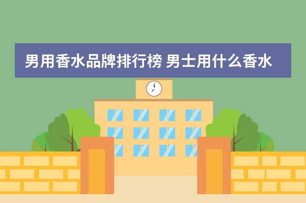 男用香水品牌排行榜 男士用什么香水