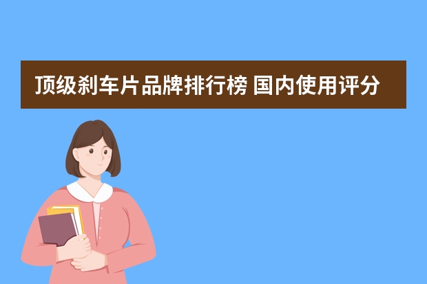 顶级刹车片品牌排行榜 国内使用评分最高的十大刹车片品牌
