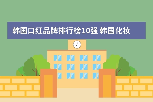 韩国口红品牌排行榜10强 韩国化妆品排行榜