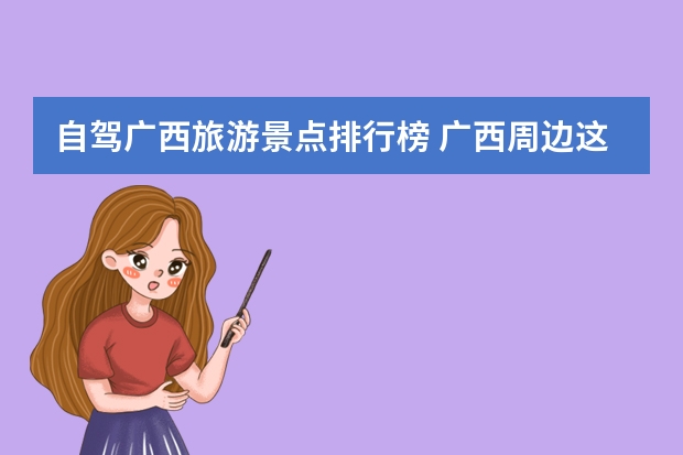 自驾广西旅游景点排行榜 广西周边这10个自驾游景点最值得一去，广西出发自驾最美丽景点攻略推荐