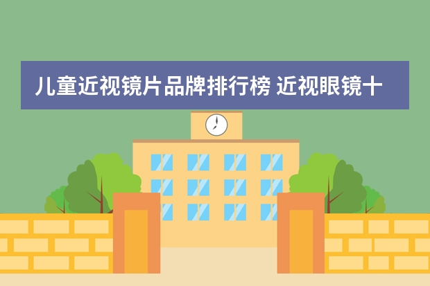 儿童近视镜片品牌排行榜 近视眼镜十大品牌都有哪些品牌！！