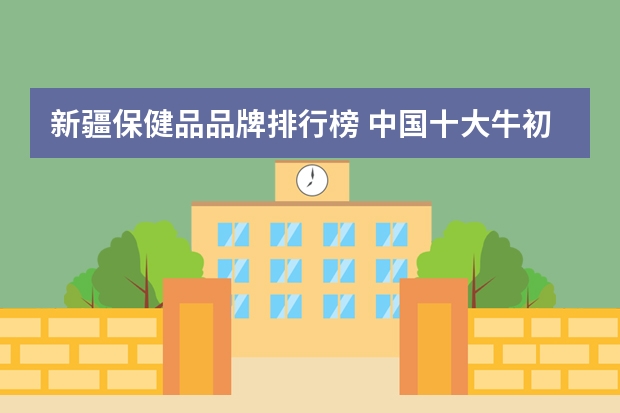 新疆保健品品牌排行榜 中国十大牛初乳粉品牌排行榜