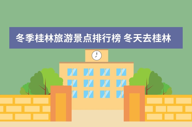 冬季桂林旅游景点排行榜 冬天去桂林旅游合适吗？