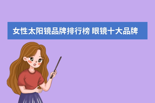 女性太阳镜品牌排行榜 眼镜十大品牌排名有哪些？