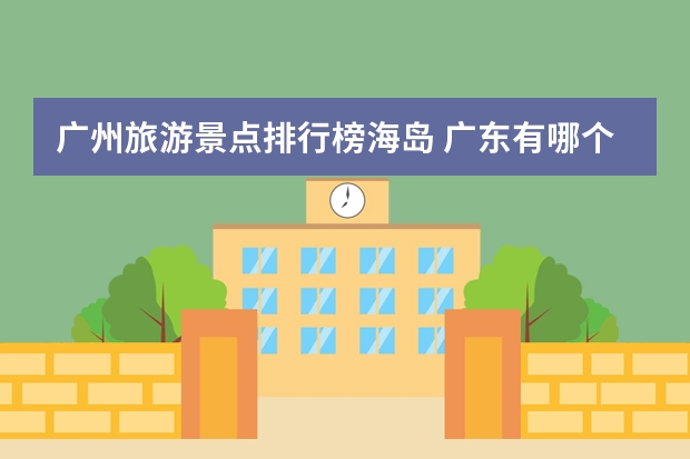 广州旅游景点排行榜海岛 广东有哪个海边的旅游景区比较好玩？