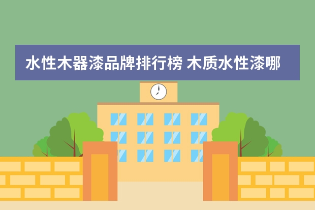 水性木器漆品牌排行榜 木质水性漆哪个牌子好？优点介绍说明