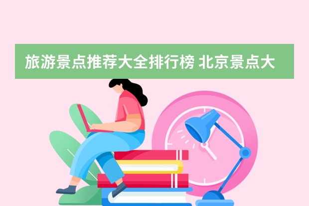旅游景点推荐大全排行榜 北京景点大全景点排名榜,北京必游景点排名北京有哪些景点值得一去?