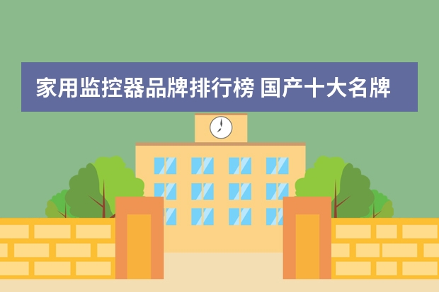 家用监控器品牌排行榜 国产十大名牌监控摄像头
