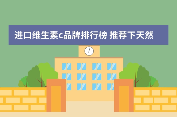 进口维生素c品牌排行榜 推荐下天然维生素C的咀嚼片牌子