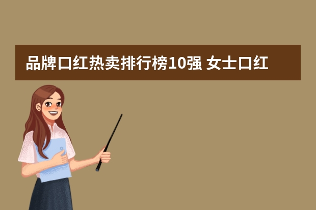 品牌口红热卖排行榜10强 女士口红品牌排行榜前十名