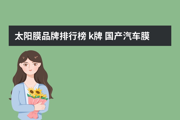 太阳膜品牌排行榜 k牌 国产汽车膜十大排名有人知道吗？