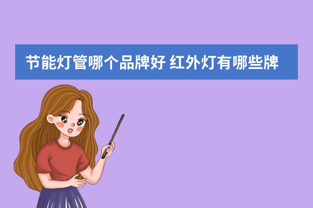 节能灯管哪个品牌好 红外灯有哪些牌子