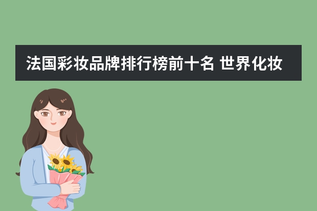 法国彩妆品牌排行榜前十名 世界化妆品品牌排名(国际化妆品十大品牌有哪些?)