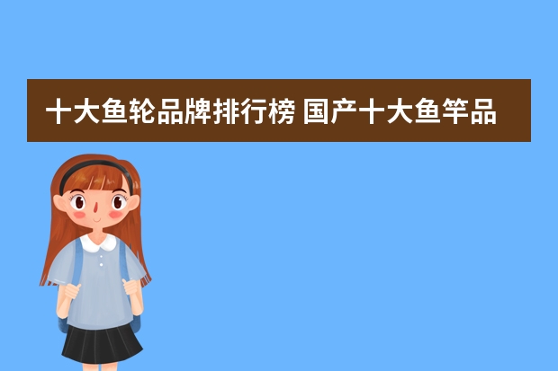 十大鱼轮品牌排行榜 国产十大鱼竿品牌排行分别是哪些知名牌子？