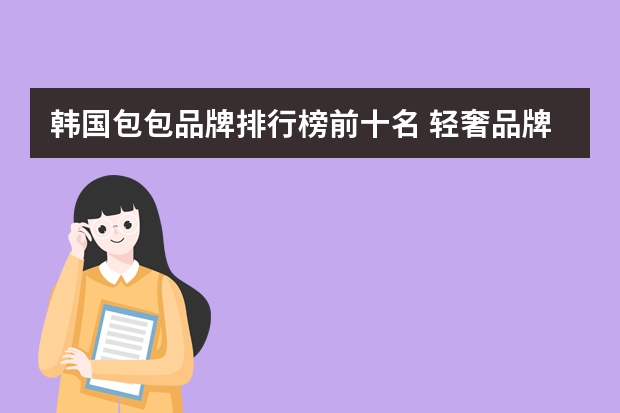 韩国包包品牌排行榜前十名 轻奢品牌包包有哪些值得推荐？