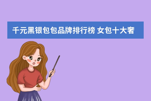 千元黑银包包品牌排行榜 女包十大奢侈品牌排行榜