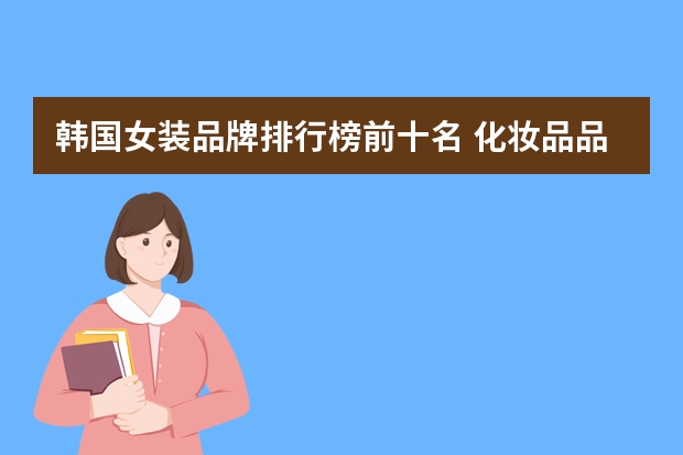 韩国女装品牌排行榜前十名 化妆品品牌排行榜(世界三大顶级化妆品品牌)
