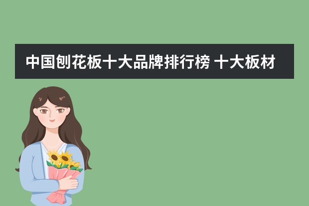 中国刨花板十大品牌排行榜 十大板材排名有什么？当下比较好的板材品牌有哪些？