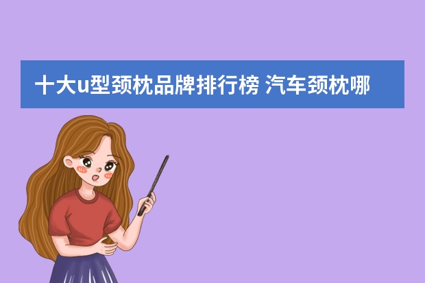 十大u型颈枕品牌排行榜 汽车颈枕哪种牌子的好