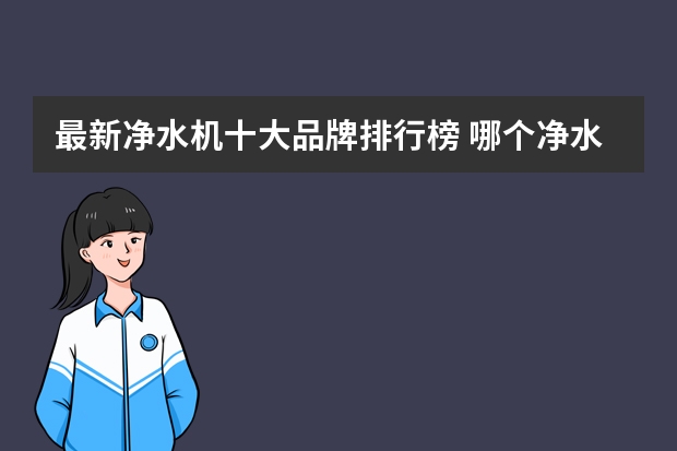 最新净水机十大品牌排行榜 哪个净水机品牌比较好？净水机十大品牌排名