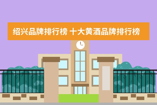 绍兴品牌排行榜 十大黄酒品牌排行榜