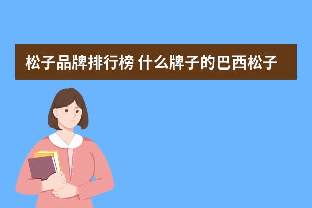 松子品牌排行榜 什么牌子的巴西松子好