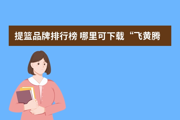 提篮品牌排行榜 哪里可下载“飞黄腾达”挑战节目？