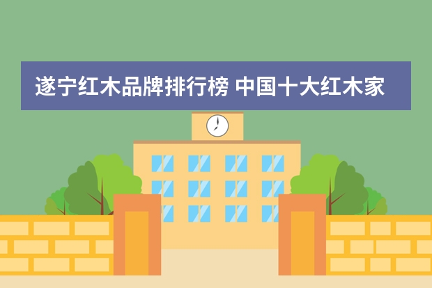遂宁红木品牌排行榜 中国十大红木家具最新排名