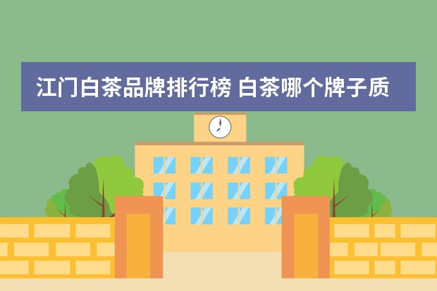 江门白茶品牌排行榜 白茶哪个牌子质量好?口碑最好的白茶十大品牌有哪些？