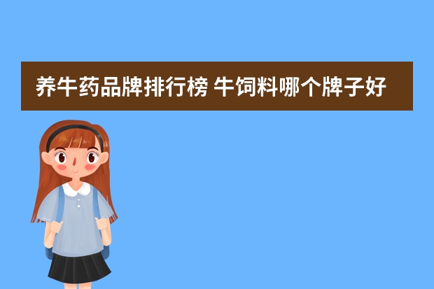 养牛药品牌排行榜 牛饲料哪个牌子好 养牛饲料哪个效果好