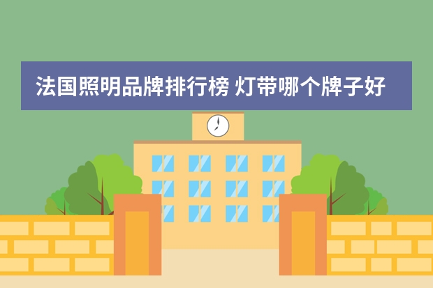 法国照明品牌排行榜 灯带哪个牌子好灯带十大品牌推荐