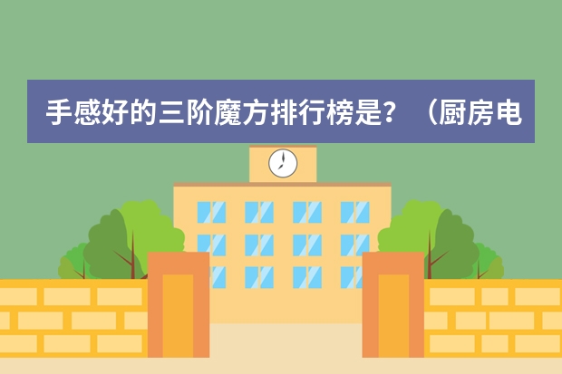 手感好的三阶魔方排行榜是？（厨房电器排行榜求一份？）