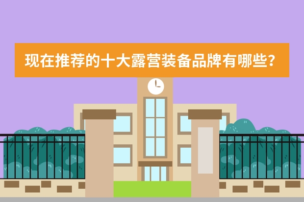 现在推荐的十大露营装备品牌有哪些？