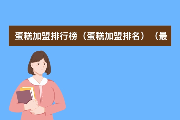 蛋糕加盟排行榜(蛋糕加盟排名)(最新蛋糕品牌排行榜)
