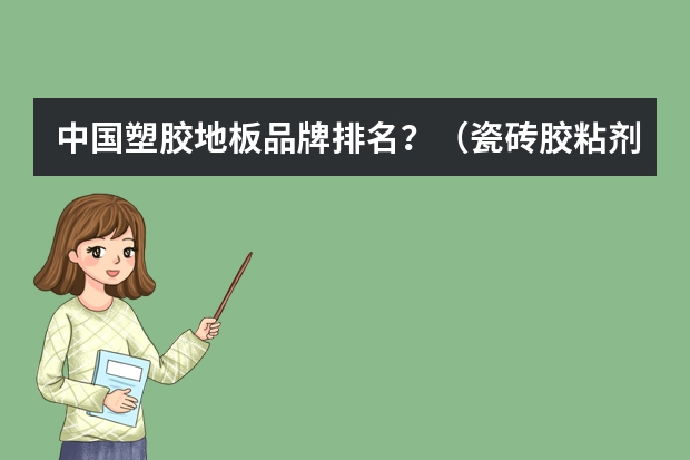 中国塑胶地板品牌排名？（瓷砖胶粘剂十大名牌排行榜？）