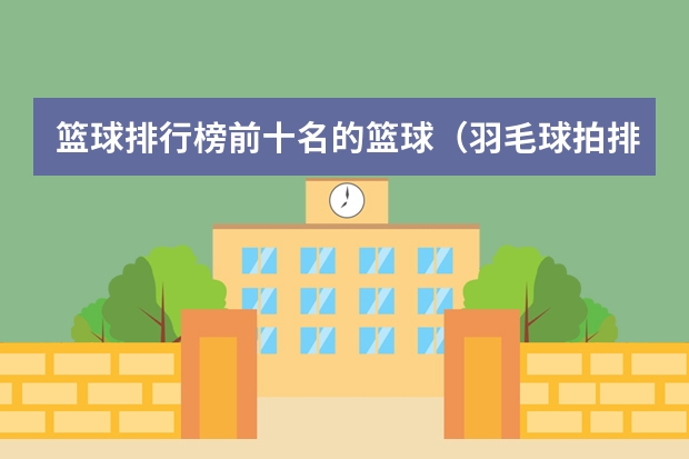篮球排行榜前十名的篮球（羽毛球拍排行榜前十名排名）
