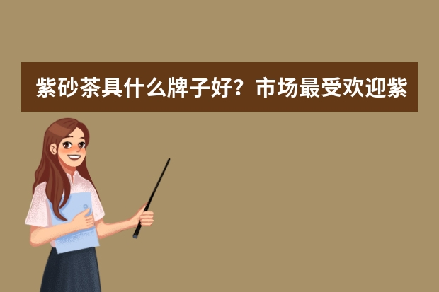 紫砂茶具什么牌子好？市场最受欢迎紫砂茶具品牌推荐