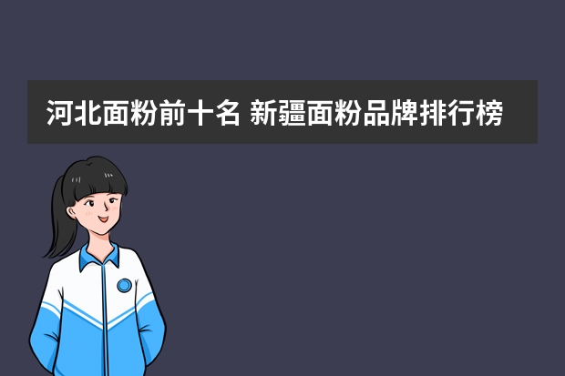 河北面粉前十名 新疆面粉品牌排行榜前十名 甘肃最好面粉品牌