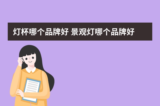 灯杯哪个品牌好 景观灯哪个品牌好