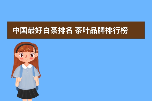 中国最好白茶排名 茶叶品牌排行榜 福鼎白茶十大高端品牌排行榜