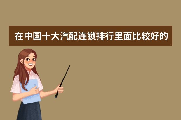 在中国十大汽配连锁排行里面比较好的是哪个？