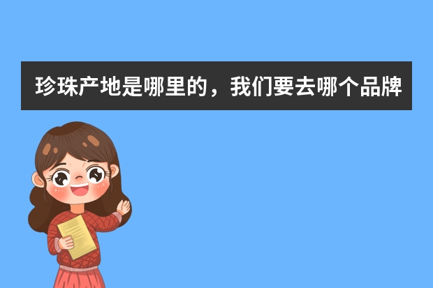 珍珠产地是哪里的，我们要去哪个品牌珍珠店买海南特色的产品。
