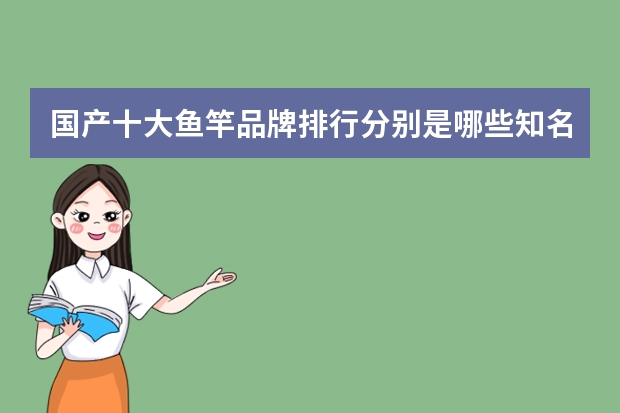 国产十大鱼竿品牌排行分别是哪些知名牌子？