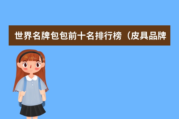 世界名牌包包前十名排行榜（皮具品牌大全排行榜(世界名牌包包前十名？)）