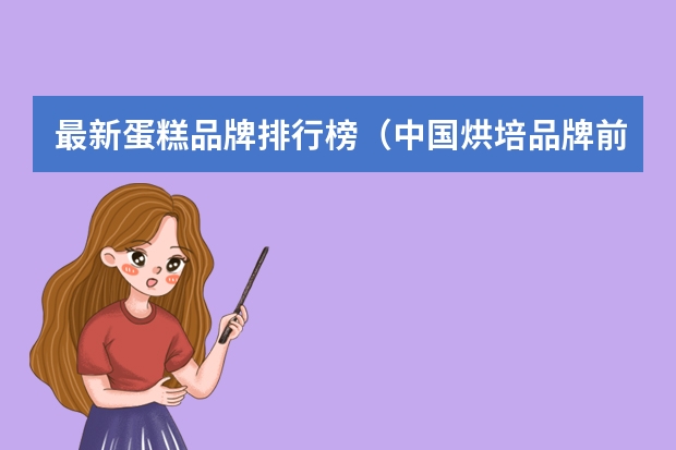 最新蛋糕品牌排行榜（中国烘培品牌前2二十排名是怎样的？）