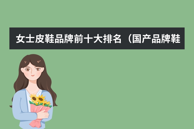 女士皮鞋品牌前十大排名（国产品牌鞋子排行榜前十名）