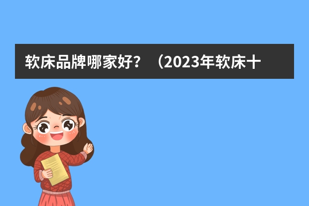 软床品牌哪家好?(2023年软床十大品牌)
