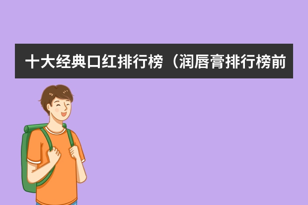 十大经典口红排行榜（润唇膏排行榜前十名？）